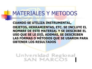 MATERIALES Y METODOS CUANDO SE UTILIZA INSTRUMENTAL,  OBJETOS, HERRAMIENTAS, ETC. SE INCLUYE EL NOMBRE DE ESTE MATERIAL Y SE DESCRIBE EL USO QUE SE LE DIÓ, ADEMÁS, SE DESCRIBEN LAS FORMAS O MÉTODOS QUE SE USARON PARA OBTENER LOS RESULTADOS 