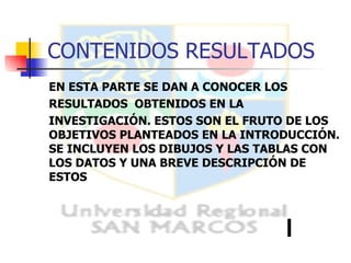 CONTENIDOS RESULTADOS EN ESTA PARTE SE DAN A CONOCER LOS  RESULTADOS  OBTENIDOS EN LA  INVESTIGACIÓN. ESTOS SON EL FRUTO DE LOS OBJETIVOS PLANTEADOS EN LA INTRODUCCIÓN. SE INCLUYEN LOS DIBUJOS Y LAS TABLAS CON LOS DATOS Y UNA BREVE DESCRIPCIÓN DE ESTOS 