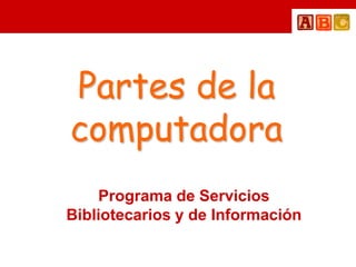 Partes de la
computadora
    Programa de Servicios
Bibliotecarios y de Información
 