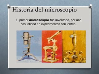Historia del microscopio
El primer microscopio fue inventado, por una
casualidad en experimentos con lentes.

 