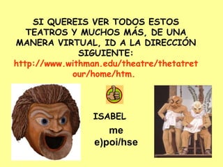 SI QUEREIS VER TODOS ESTOS TEATROS Y MUCHOS MÁS, DE UNA MANERA VIRTUAL, ID A LA DIRECCIÓN SIGUIENTE: http://www.withman.edu/theatre/thetatretour/home/htm. me e)poi/hse ISABEL