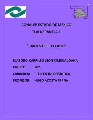 CONALEP ESTADO DE MEXICO
TLALNEPANTLA 1
“PARTES DEL TECLADO”
ELABORO:CARRILLO LEON XIMENA JOANA
GRUPO: 202
CARREREA: P.T.B EN INFORMATICA
PROFESOR: HUGO ACOSTA SERNA
 