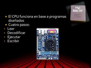  El CPU funciona en base a programas
diseñados
 Cuatro pasos:
• Leer
• Decodificar
• Ejecutar
• Escribir
 