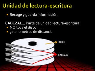  Recoge y guarda información.
CABEZAL._ Parte de unidad lectura-escritura
 NO toca el disco
 3 nanometros de distancia
DISCO
CABEZAL
 