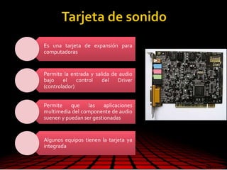 Es una tarjeta de expansión para
computadoras
Permite la entrada y salida de audio
bajo el control del Driver
(controlador)
Permite que las aplicaciones
multimedia del componente de audio
suenen y puedan ser gestionadas
Algunos equipos tienen la tarjeta ya
integrada
 