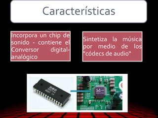 Características
Incorpora un chip de
sonido - contiene el
Conversor digital-
analógico
Sintetiza la música
por medio de los
"códecs de audio“
 