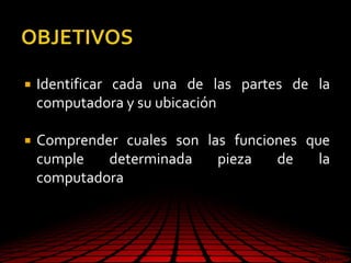  Identificar cada una de las partes de la
computadora y su ubicación
 Comprender cuales son las funciones que
cumple determinada pieza de la
computadora
 