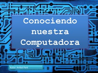 Conociendo
nuestra
Computadora
Autor: Aníbal Paré
 
