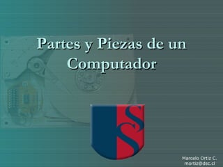 Partes y Piezas de un Computador Marcelo Ortiz C. [email_address] 