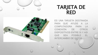 TARJETA DE
RED
ES UNA TARJETA DESTINADA
PARA QUE AYUDE A LA
COMPUTADORA PARA LA
CONEXIÓN DE OTROS
DISPOSITIVOS ENTRE SI Y ASI
QUE SEA POSIBLE EL
INTERCAMBIO DE DATOS
 