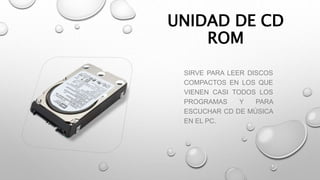 UNIDAD DE CD
ROM
SIRVE PARA LEER DISCOS
COMPACTOS EN LOS QUE
VIENEN CASI TODOS LOS
PROGRAMAS Y PARA
ESCUCHAR CD DE MÚSICA
EN EL PC.
 