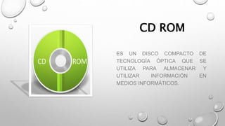 CD ROM
ES UN DISCO COMPACTO DE
TECNOLOGÍA ÓPTICA QUE SE
UTILIZA PARA ALMACENAR Y
UTILIZAR INFORMACIÓN EN
MEDIOS INFORMÁTICOS.
 