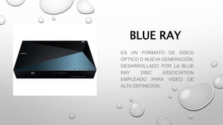 BLUE RAY
ES UN FORMATO DE DISCO
ÓPTICO D NUEVA GENERACIÓN,
DESARROLLADO POR LA BLUE
RAY DISC ASSOCIATION
EMPLEADO PARA VIDEO DE
ALTA DEFINICIÓN.
 