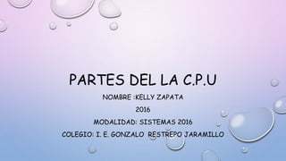 PARTES DEL LA C.P.U
NOMBRE :KELLY ZAPATA
2016
MODALIDAD: SISTEMAS 2016
COLEGIO: I. E. GONZALO RESTREPO JARAMILLO
 