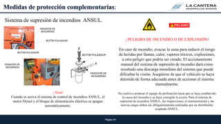 Página 10
Medidas de protección complementarias:
Sistema de supresión de incendios ANSUL.
¡ Nota!
Cuando se activa el sistema de control de incendios ANSUL, el
motor Diesel y el bloque de alimentación eléctrica se apagan
automáticamente.
¡ PELIGRO DE INCENDIO O DE EXPLOSIÓN!
En caso de incendio, evacue la zona para reducir el riesgo
de heridas por llamas, calor, vapores tóxicos, explosiones,
u otro peligro que podría ser creado. El accionamiento
manual del sistema de supresión de incendio dará como
resultado una descarga inmediata del sistema que puede
dificultar la visión. Asegúrese de que el vehículo se haya
detenido de forma adecuada antes de accionar el sistema
manualmente.
No vuelva a arrancar el equipo de perforación hasta que se haya establecido
la causa del incendio y se haya corregido la avería. Para el sistema de
supresión de incendios ANSUL, las inspecciones, el mantenimiento y las
nuevas cargas deben ser obligatoriamente realizadas por un distribuidor
aceptado ANSUL.
 