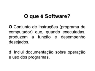 O que é Software? 􀁺  Conjunto de instruções (programa de computador) que, quando executadas, produzem a função e desempenho desejados. 􀁺  Inclui documentação sobre operação e uso dos programas. 