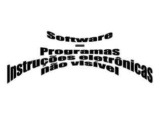 Software =  Programas Instruções eletrônicas não visível 