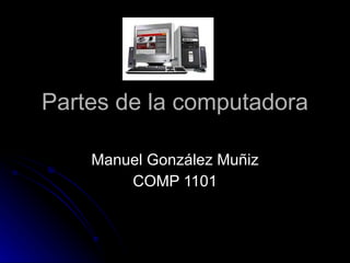 Partes de la computadora Manuel González Muñiz COMP 1101 