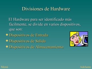 Divisiones de Hardware El Hardware para ser identificado más fácilmente, se divide en varios dispositivos, que son: Dispositivos de Entrada Dispositivos de Salida Dispositivos de Almacenamiento Menú Adelante 