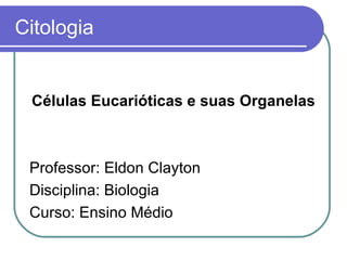 Citologia


 Células Eucarióticas e suas Organelas



 Professor: Eldon Clayton
 Disciplina: Biologia
 Curso: Ensino Médio
 