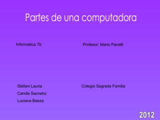 Informatica 7b   Profesor: Mario Panelli




Stefani Lauria   Colegio Sagrada Familia
Camila Sacnehz
Luciana Baeza
 