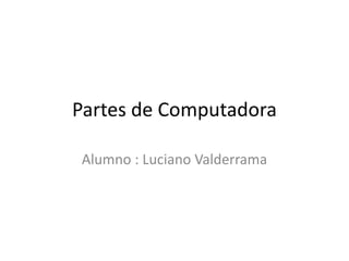 Partes de Computadora
Alumno : Luciano Valderrama

 