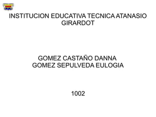 INSTITUCION EDUCATIVA TECNICA ATANASIO
              GIRARDOT




       GOMEZ CASTAÑO DANNA
      GOMEZ SEPULVEDA EULOGIA



                 1002
 