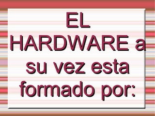EL
HARDWARE a
  su vez esta
 formado por:
 