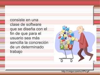 consiste en una
clase de software
que se diseña con el
fin de que para el
usuario sea más
sencilla la concreción
de un determinado
trabajo



                         http://i.imgur.com/vuYPV.gif
 