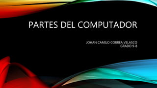 PARTES DEL COMPUTADOR
JOHAN CAMILO CORREA VELASCO
GRADO 9-8
 