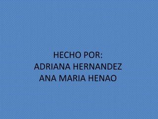 HECHO POR:
ADRIANA HERNANDEZ
ANA MARIA HENAO
 