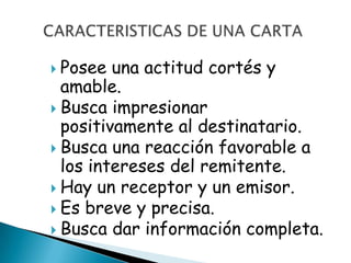  Posee  una actitud cortés y
  amable.
 Busca impresionar
  positivamente al destinatario.
 Busca una reacción favorable a
  los intereses del remitente.
 Hay un receptor y un emisor.
 Es breve y precisa.
 Busca dar información completa.
 