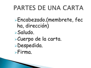Encabezado.(membrete,   fec
 ha, dirección)
Saludo.
Cuerpo de la carta.
Despedida.
Firma.
 
