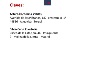 3.4
Claves:
Arturo Coromina Valdés
Avenida de los Plátanos, 187 entresuelo 1ª
44566 Aguaviva Teruel

Silvia Cano Puértolas
Paseo de la Estación, 46 1º izquierda
9 Molina de la Sierra Madrid
 