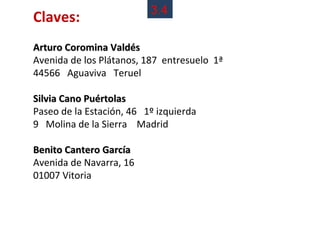 3.4
Claves:
Arturo Coromina Valdés
Avenida de los Plátanos, 187 entresuelo 1ª
44566 Aguaviva Teruel

Silvia Cano Puértolas
Paseo de la Estación, 46 1º izquierda
9 Molina de la Sierra Madrid

Benito Cantero García
Avenida de Navarra, 16
01007 Vitoria
 
