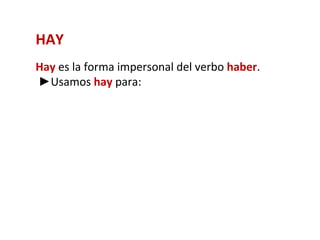 HAY
Hay es la forma impersonal del verbo haber.
►Usamos hay para:
 