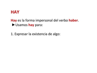 HAY
Hay es la forma impersonal del verbo haber.
►Usamos hay para:

1. Expresar la existencia de algo:
 