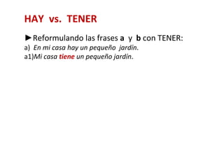 HAY vs. TENER
►Reformulando las frases a y b con TENER:
a) En mi casa hay un pequeño jardín.
a1)Mi casa tiene un pequeño jardín.
 