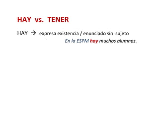 HAY vs. TENER
HAY  expresa existencia / enunciado sin sujeto
                    En la ESPM hay muchos alumnos.
 