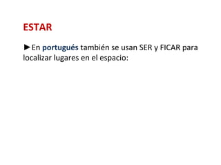 ESTAR
►En portugués también se usan SER y FICAR para
localizar lugares en el espacio:
 