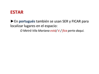 ESTAR
►En portugués también se usan SER y FICAR para
localizar lugares en el espacio:
     O Metrô Vila Mariana está/ é / fica perto daqui.
 