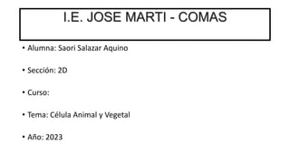 I.E. JOSE MARTI - COMAS
• Alumna: Saori Salazar Aquino
• Sección: 2D
• Curso:
• Tema: Célula Animal y Vegetal
• Año: 2023
 