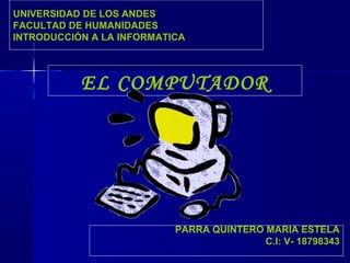 EL COMPUTADOR
UNIVERSIDAD DE LOS ANDES
FACULTAD DE HUMANIDADES
INTRODUCCIÓN A LA INFORMATICA
PARRA QUINTERO MARIA ESTELA
C.I: V- 18798343
 