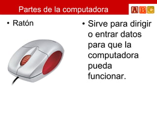 Partes de la computadora Ratón  Sirve para dirigir o entrar datos para que la computadora pueda funcionar. 