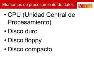 Elementos de procesamiento de datos CPU (Unidad Central de Procesamiento) Disco duro Disco floppy Disco compacto 