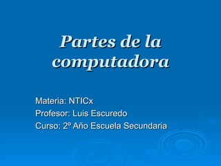 Partes de la computadora Materia: NTICx Profesor: Luis Escuredo Curso: 2º Año Escuela Secundaria 