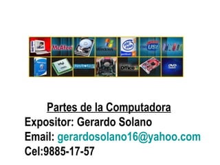 Partes de la Computadora Expositor: Gerardo Solano Email:  [email_address] Cel:9885-17-57 