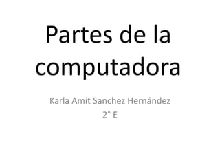 Partes de la
computadora
 Karla Amit Sanchez Hernández
              2° E
 