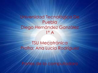Universidad Tecnológica De
          Puebla
Diego Hernández González
            1° A

      TSU Mecatrónica
Profra: Ana Lucia Rodríguez


Partes de la computadora
 