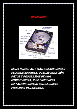 Disco Duro




Es la principal y más grande unidad
de almacenamiento de información,
datos y programas de una
computadora, y se encuentra
instalada dentro del gabinete
principal del sistema.
 